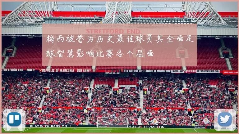 梅西被誉为历史最佳球员其全面足球智慧影响比赛各个层面