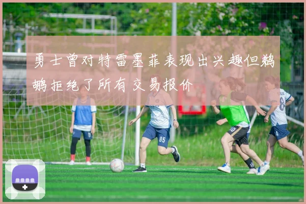 勇士曾对特雷墨菲表现出兴趣但鹈鹕拒绝了所有交易报价