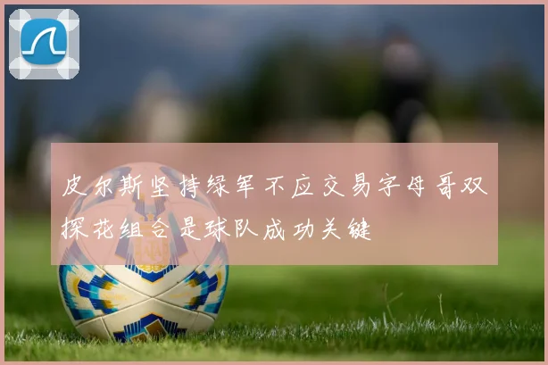 皮尔斯坚持绿军不应交易字母哥双探花组合是球队成功关键