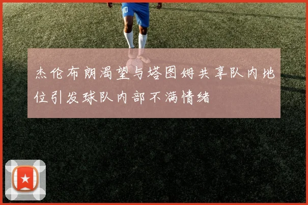 杰伦布朗渴望与塔图姆共享队内地位引发球队内部不满情绪