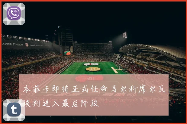 本菲卡即将正式任命马尔科席尔瓦谈判进入最后阶段