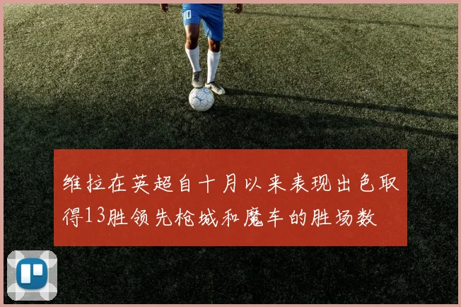 维拉在英超自十月以来表现出色取得13胜领先枪城和魔车的胜场数