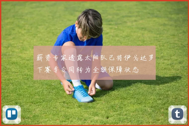 薪资专家透露太阳队已将伊戈达罗下赛季合同转为全额保障状态
