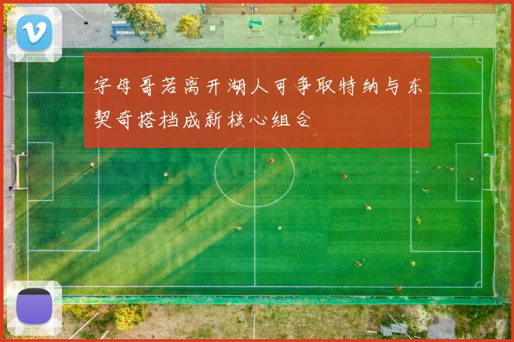 字母哥若离开湖人可争取特纳与东契奇搭档成新核心组合