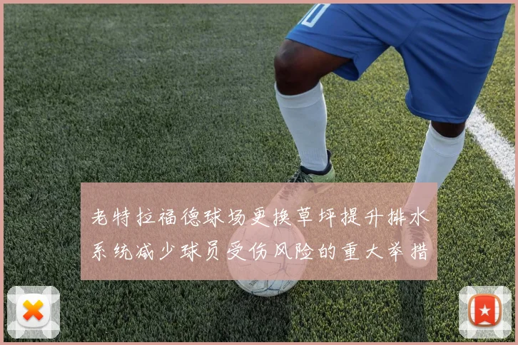 老特拉福德球场更换草坪提升排水系统减少球员受伤风险的重大举措