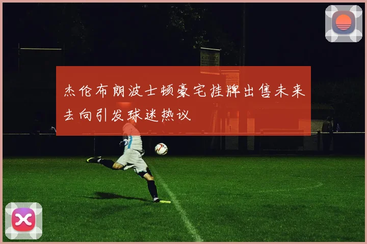 杰伦布朗波士顿豪宅挂牌出售未来去向引发球迷热议