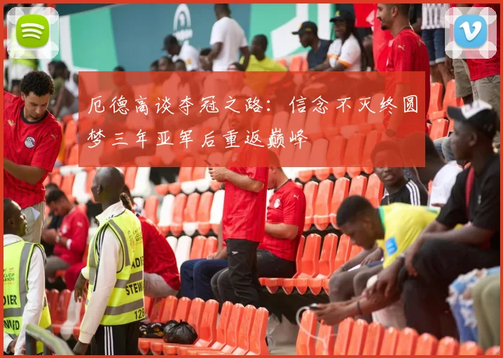厄德高谈夺冠之路：信念不灭终圆梦三年亚军后重返巅峰