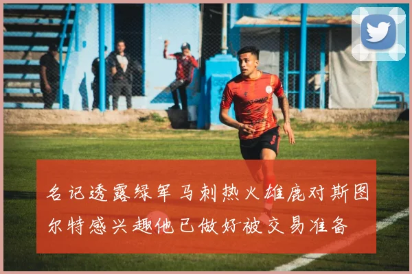 名记透露绿军马刺热火雄鹿对斯图尔特感兴趣他已做好被交易准备