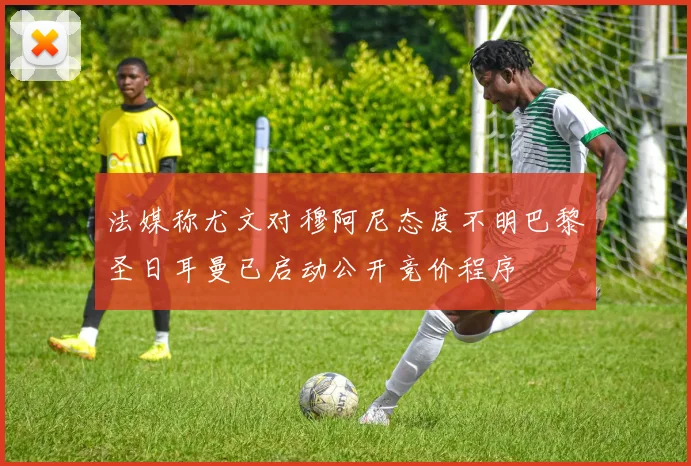 法媒称尤文对穆阿尼态度不明巴黎圣日耳曼已启动公开竞价程序