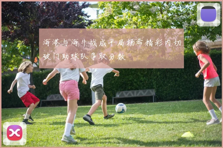 海港与海牛战成平局杨希精彩内切破门助球队争取分数