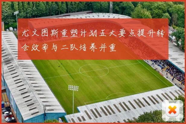 尤文图斯重塑计划五大要点提升转会效率与二队培养并重