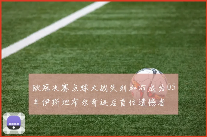 欧冠决赛点球大战失利加布成为05年伊斯坦布尔奇迹后首位遗憾者