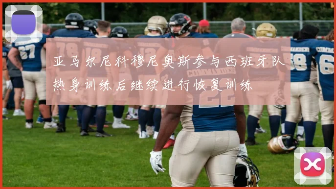亚马尔尼科穆尼奥斯参与西班牙队热身训练后继续进行恢复训练