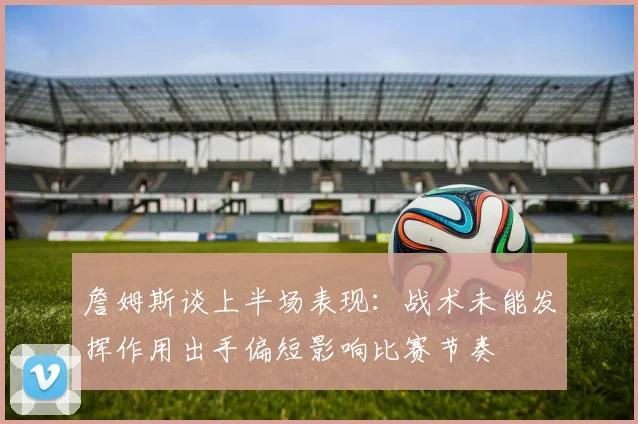 詹姆斯谈上半场表现：战术未能发挥作用出手偏短影响比赛节奏