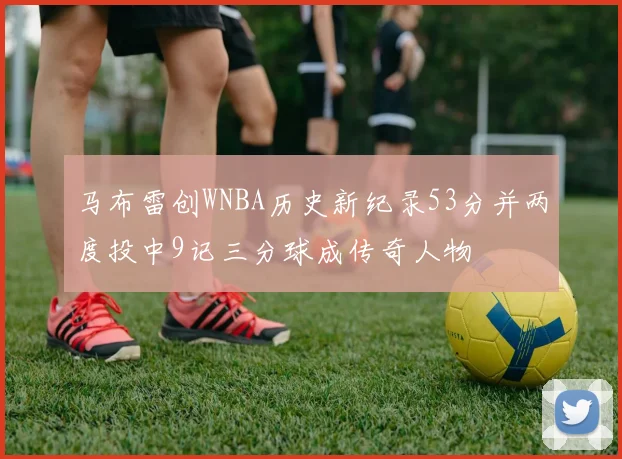 马布雷创WNBA历史新纪录53分并两度投中9记三分球成传奇人物