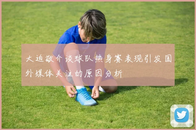 大迫敬介谈球队热身赛表现引发国外媒体关注的原因分析