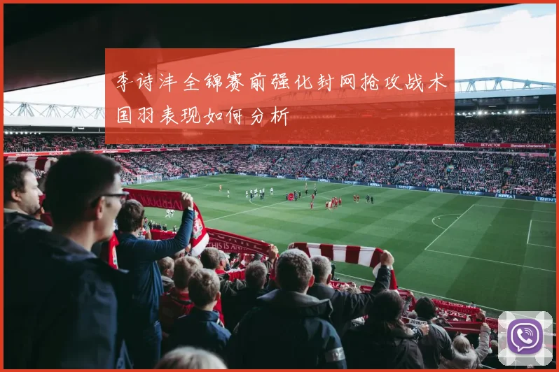李诗沣全锦赛前强化封网抢攻战术国羽表现如何分析