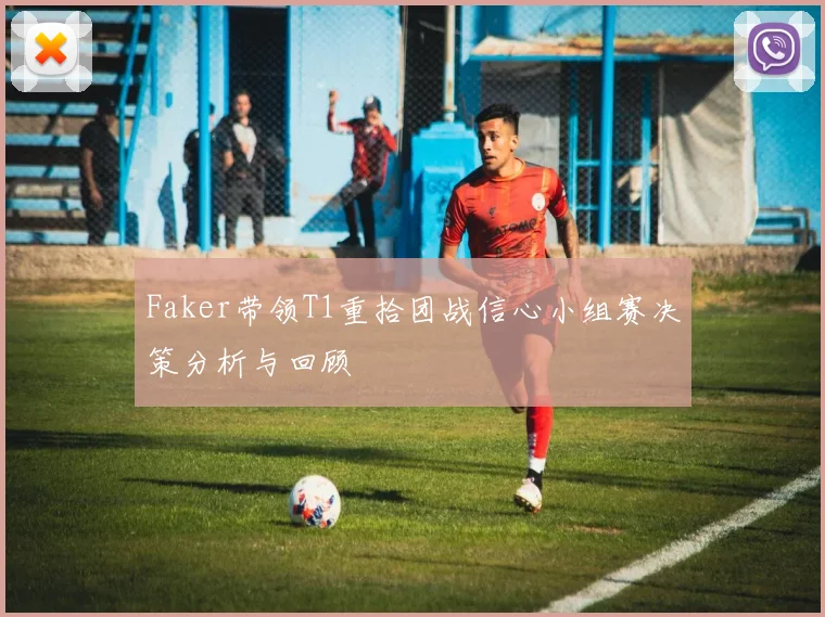 Faker带领T1重拾团战信心小组赛决策分析与回顾